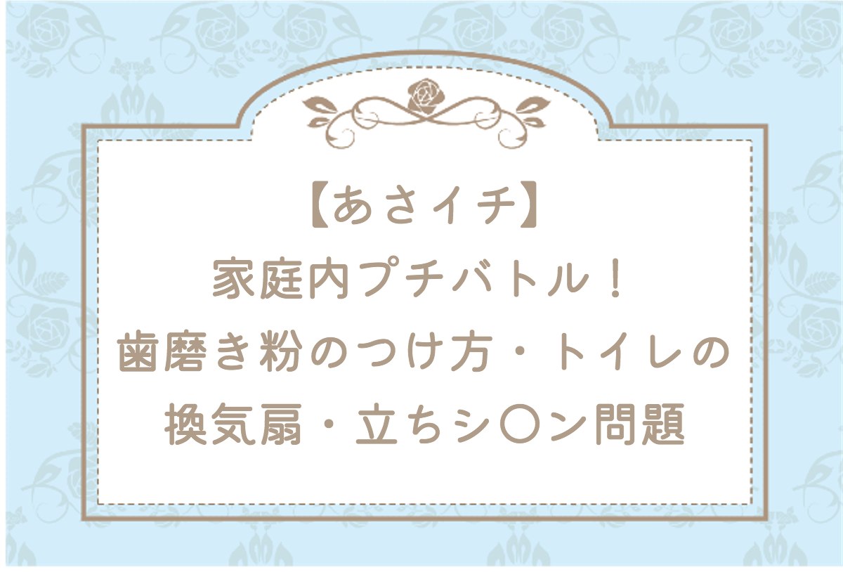 あさイチ【家庭内プチバトル！歯磨き粉のつけ方・トイレの換気扇・立ちシ◯ン問題】