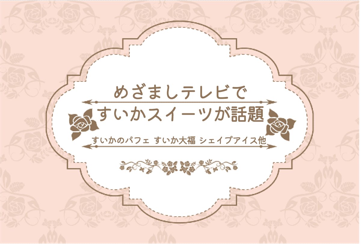 めざましテレビですいかスイーツが話題！(すいかのパフェ・すいか大福・シェイプアイスほか）