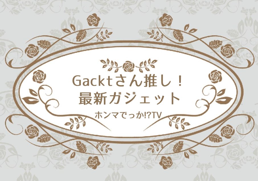 ホンマでっか Gacktさん推しの最新ガジェット