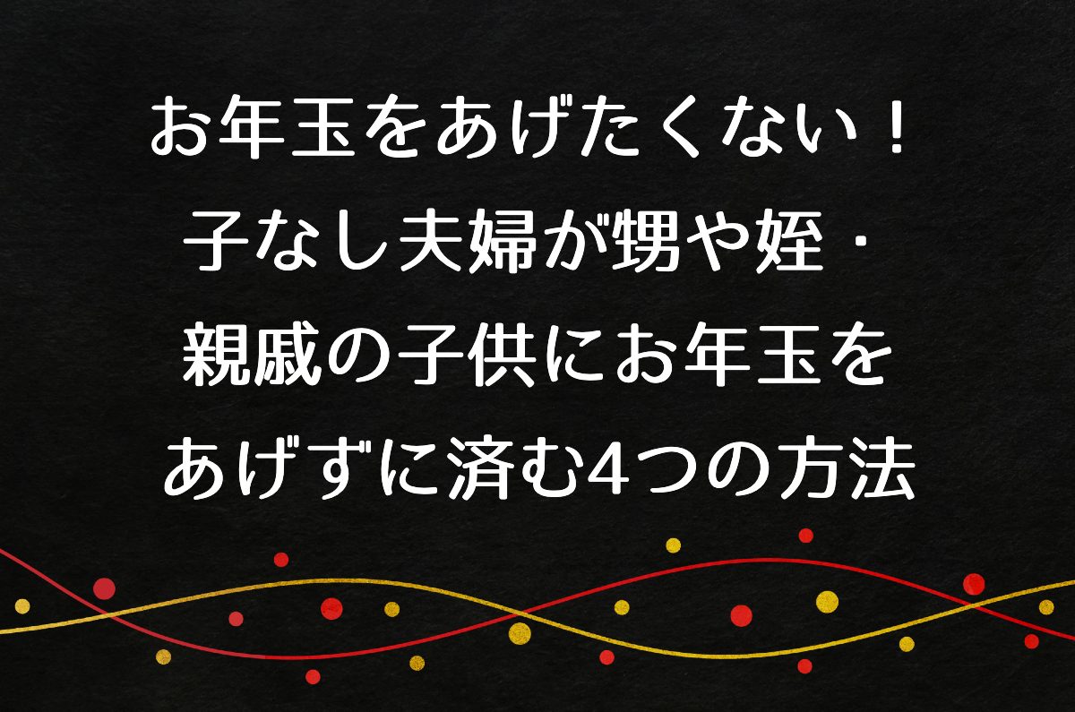 お年玉をあげたくない！子なし夫婦が甥や姪・親戚の子供にお年玉をあげずに済む4つの方法