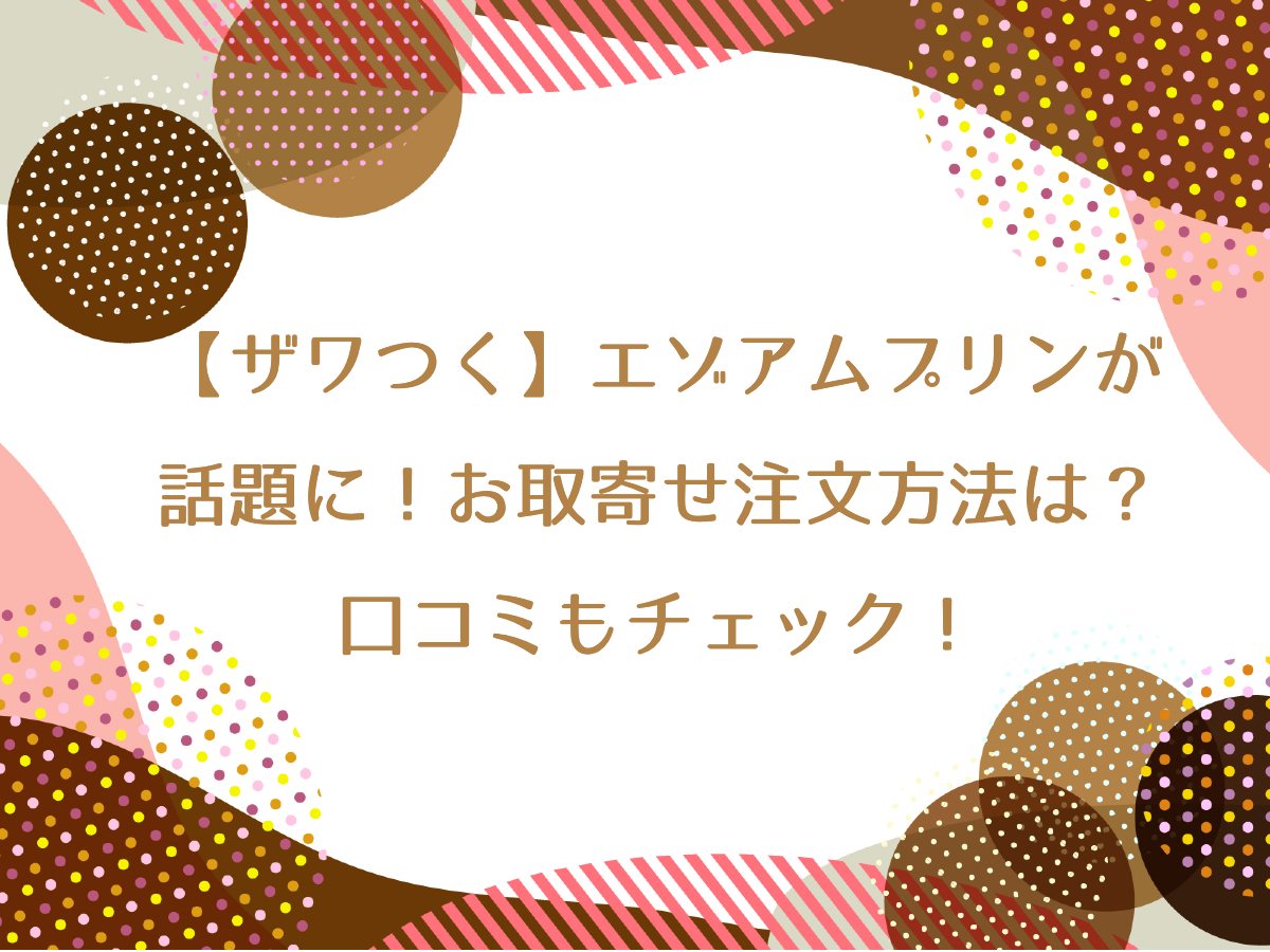 【ザワつく】エゾアムプリンが話題に！お取寄せ注文方法は？口コミもチェック！