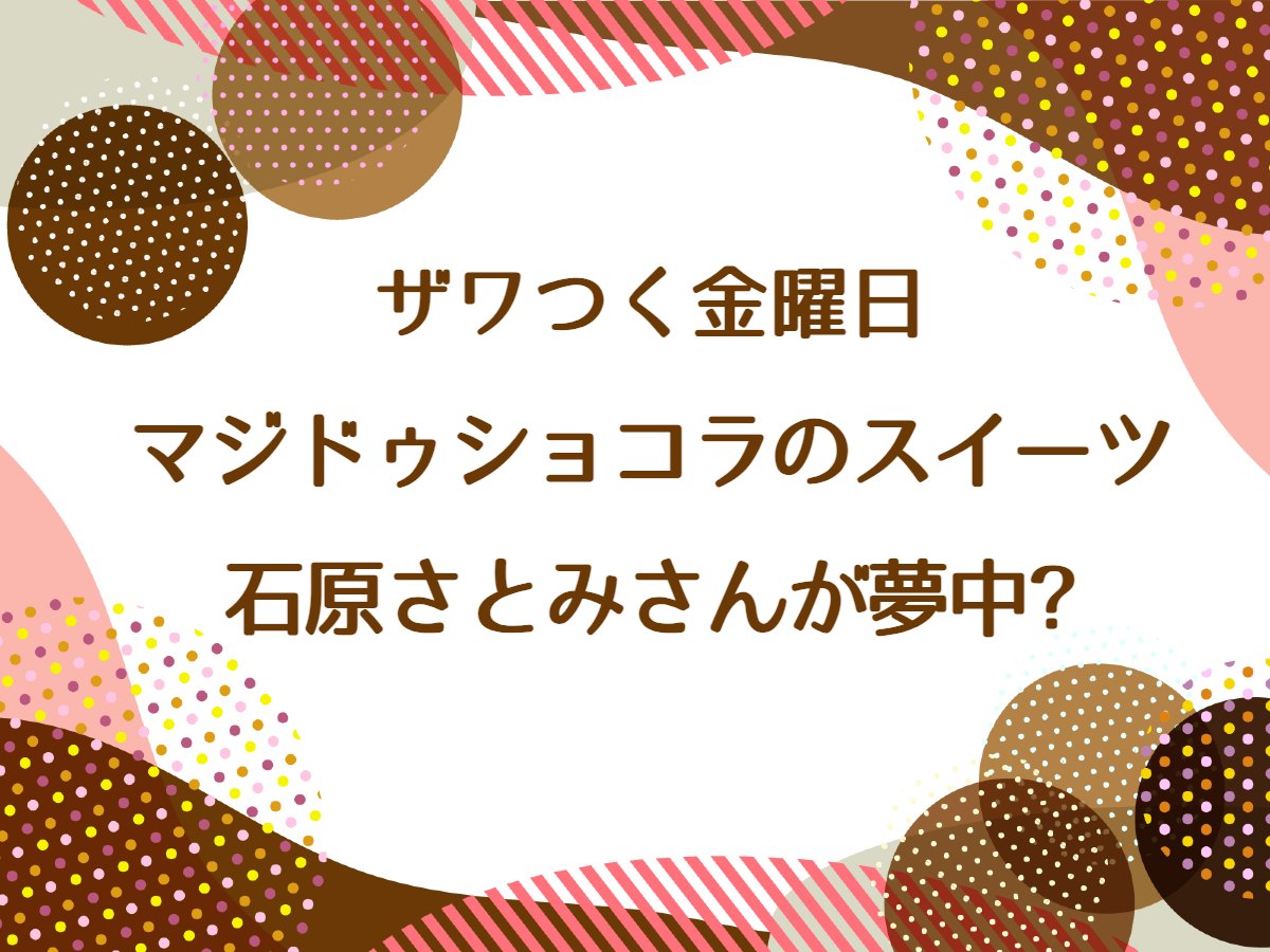 ザワつく金曜日【マジドゥショコラのスイーツに石原さとみさんが夢中！？】