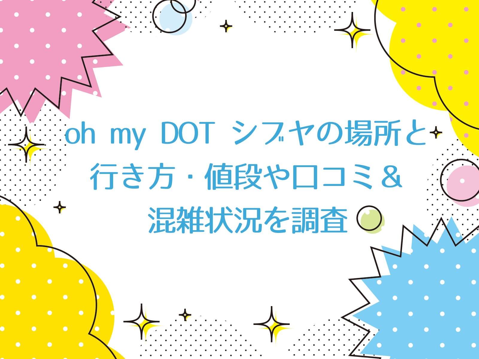 ザワつく【oh my DOT シブヤの場所と行き方・値段や口コミ＆混雑状況を調査！】