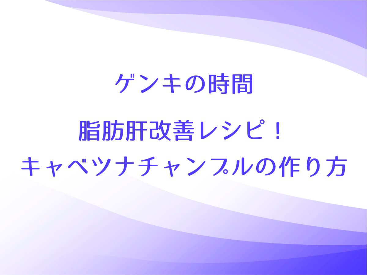 ゲンキの時間でキャベツナチャンプルの作り方を紹介！脂肪肝改善レシピ！