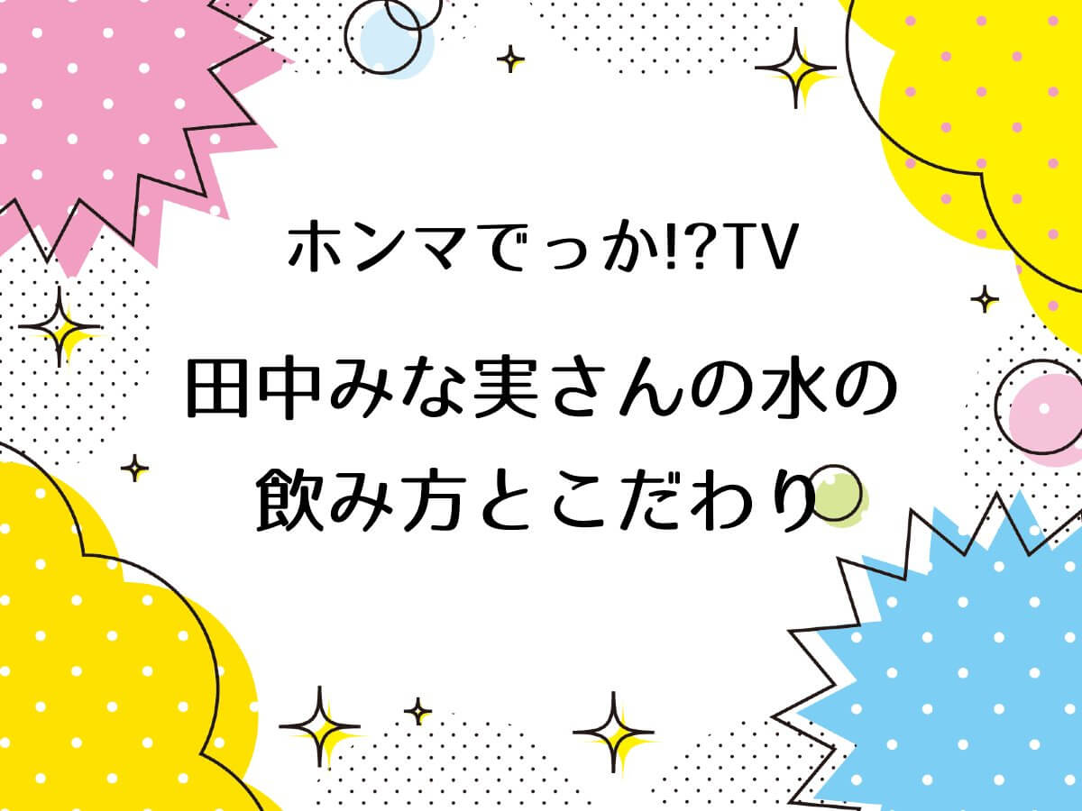 ホンマでっかTV出演の田中みな実さんの水の飲み方とこだわり！pH値が大事での飲む量は？効果は肌の透明感！？