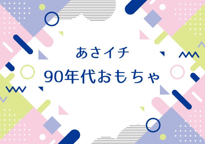 あさイチ【90年代おもちゃ！（詳細の名前）】