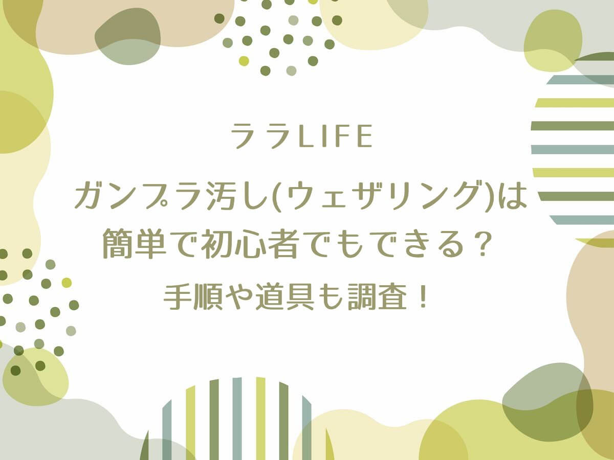 ララLIFE【ガンプラ汚し(ウェザリング）は簡単で初心者でもできる？手順や道具も調査！らいだ〜Joe】