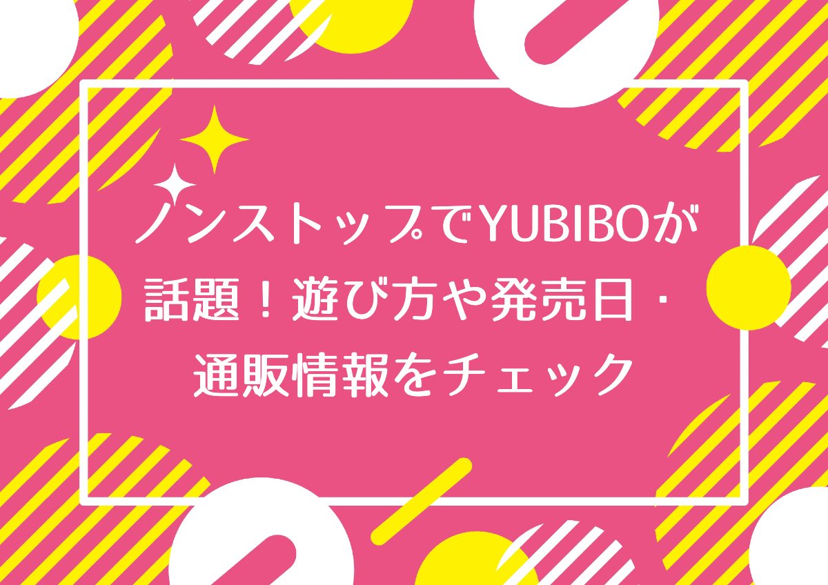 ノンストップでYUBIBOが話題！遊び方や発売日・通販情報をチェック