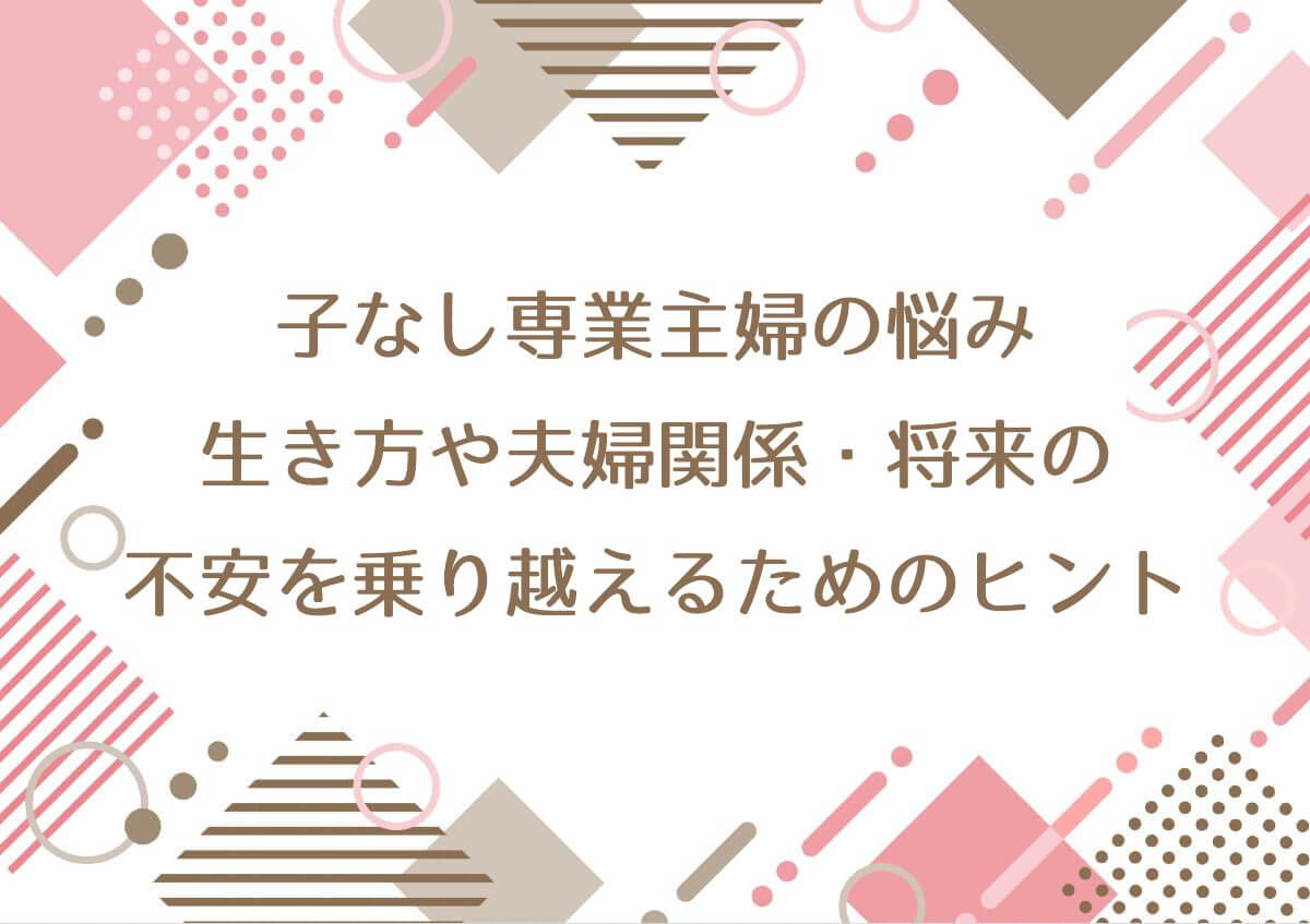 子なし専業主婦の悩み！ 生き方や夫婦関係・将来の不安を乗り越えるためのヒント